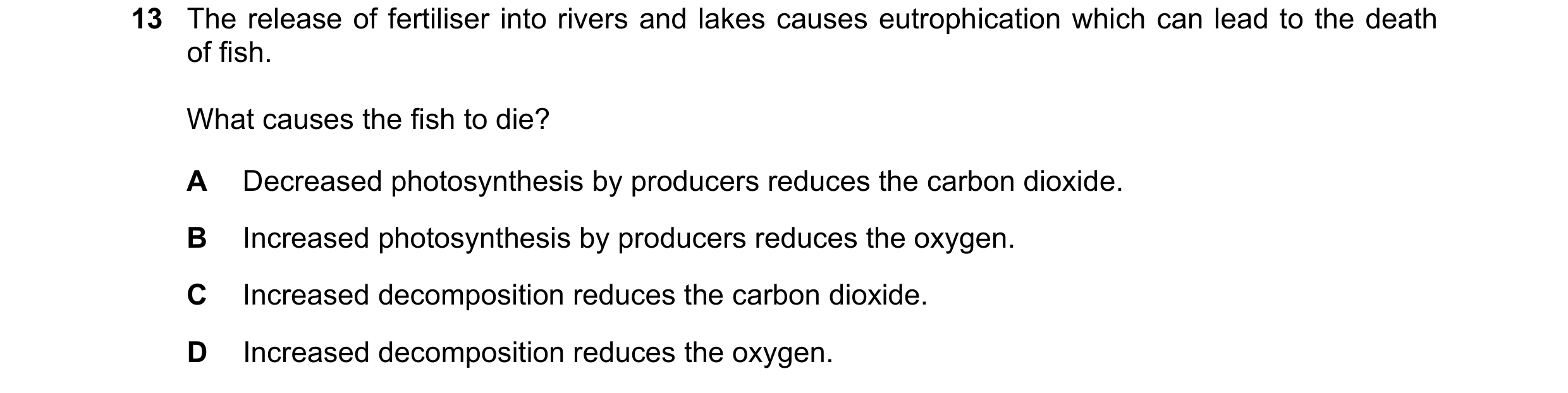Question 30: The release of fertiliser into rivers and lakes causes eutrophication which can lead to the death of fish. What causes the fish to die? A D…