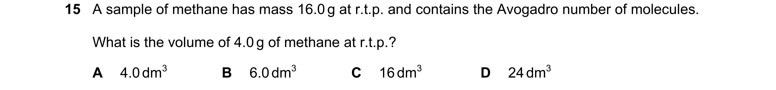 Question 25: A sample of methane has mass 16.0 g at r.t.p. and contains the Avogadro number of molecules. What is the volume of 4.0 g of methane at r.t.…