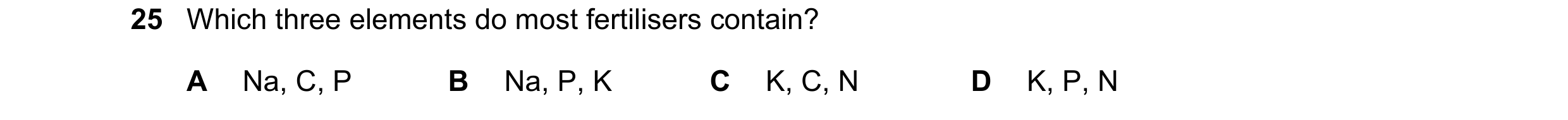 Question 10: Which three elements do most fertilisers contain? A Na, C, P B Na, P, K C K, C, N D K, P, N