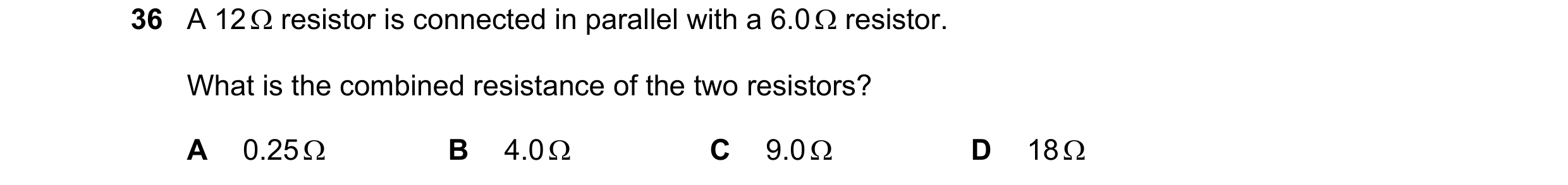 Question 50: A 12 resistor is connected in parallel with a 6.0 resistor. What is the combined resistance of the two resistors? A 0.25 B 4.0 C 9.…