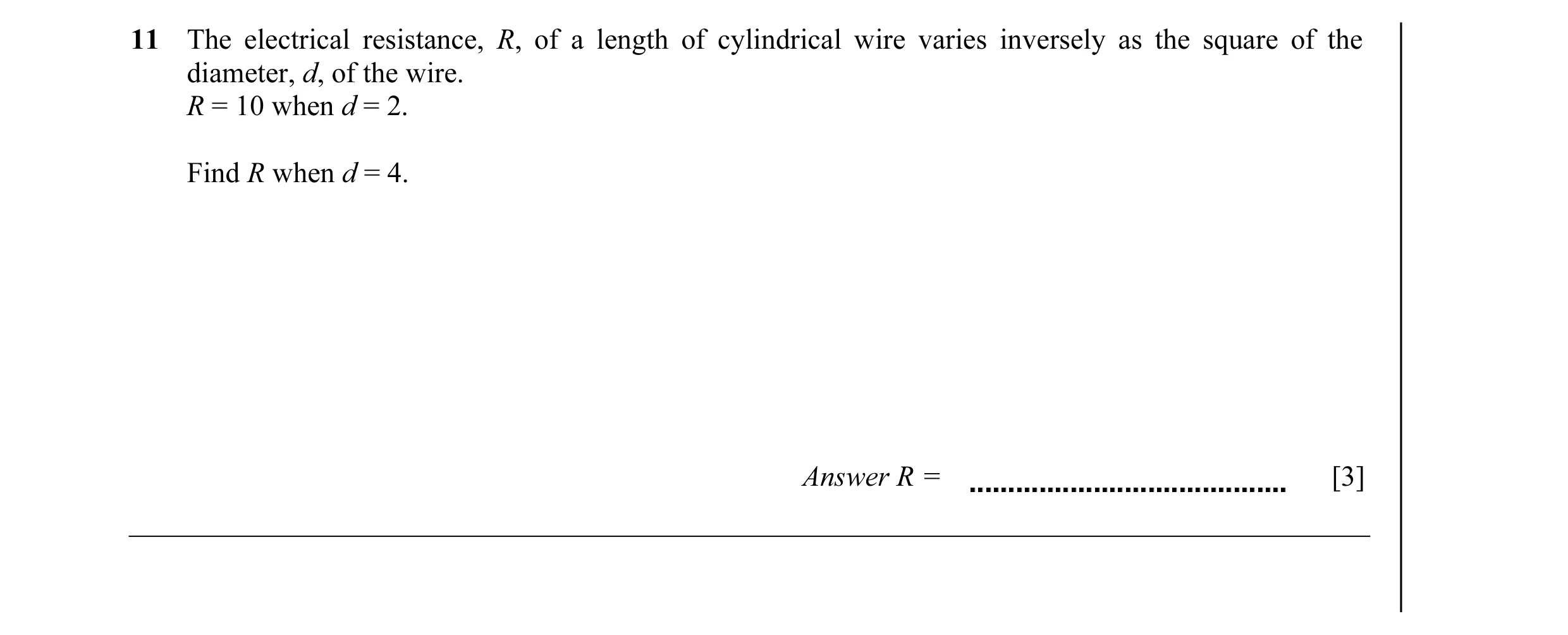 Question 27: The electrical resistance, R, of a length of cylindrical wire varies inversely as the square of the diameter, d, of the wire. R = 10 when d…