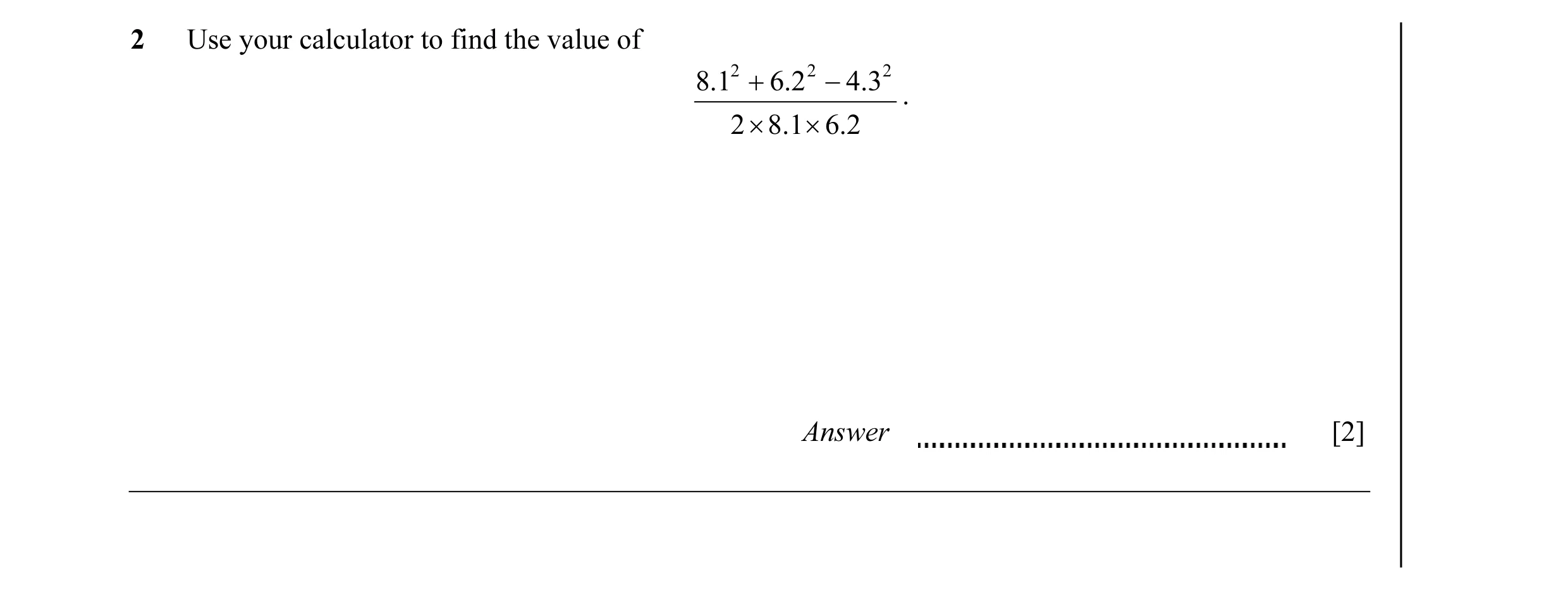 Question 6: Use your calculator to find the value of 8.12 + 6.2 2 − 4.3 2 . 2 × 8.1 × 6.2 Answer [2]