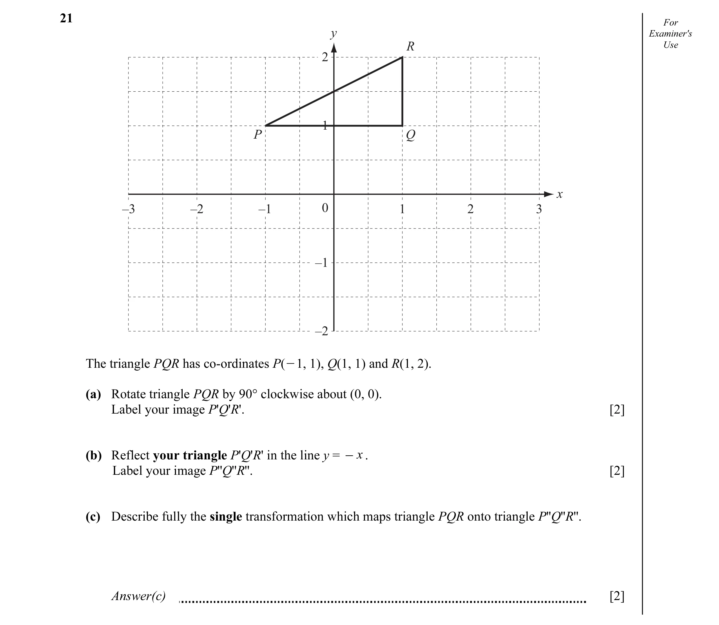 Question 5: For y Examiner's R Use 2 1 P Q x –3 –2 –1 0 1 2 3 –1 –2 The triangle PQR has co-ordinates P(O1, 1), Q(1, 1) and R(1, 2). (a) Rotate triangl…