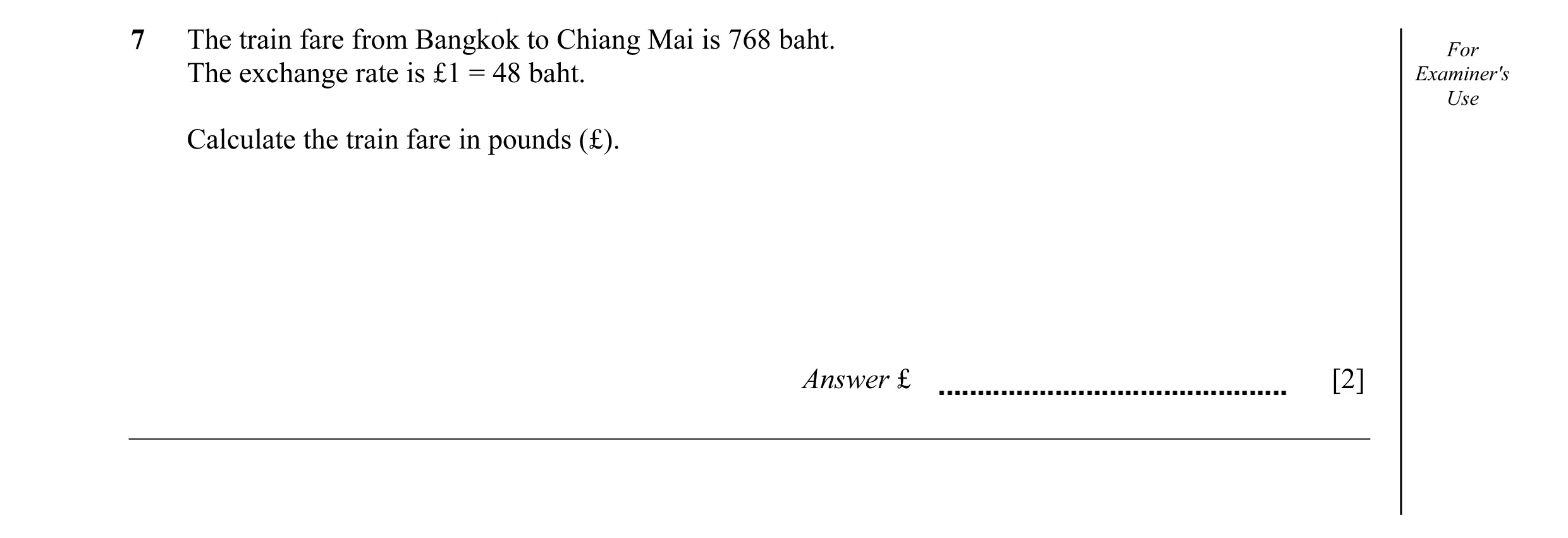 Question 26: The train fare from Bangkok to Chiang Mai is 768 baht. For The exchange rate is £1 = 48 baht. Examiner's Use Calculate the train fare in po…