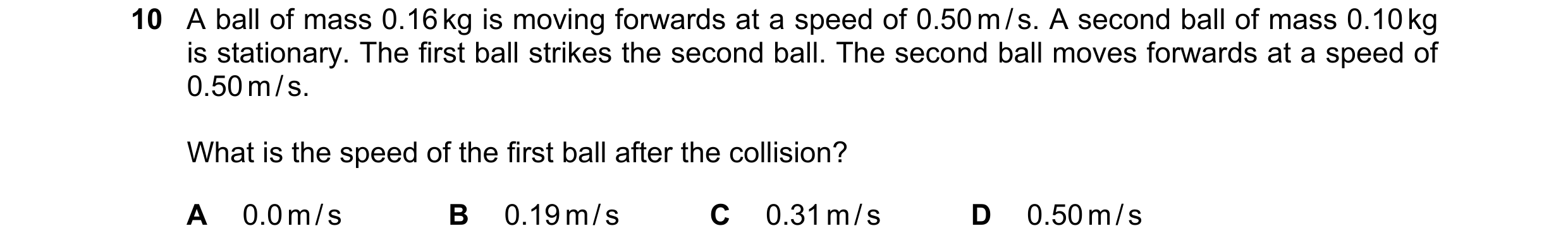 Question 14: A ball of mass 0.16 kg is moving forwards at a speed of 0.50 m / s. A second ball of mass 0.10 kg is stationary. The first ball strikes the…