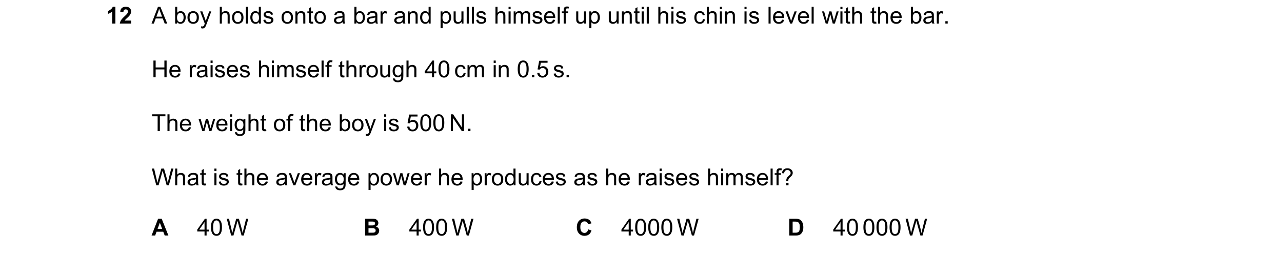 Question 41: A boy holds onto a bar and pulls himself up until his chin is level with the bar. He raises himself through 40 cm in 0.5 s. The weight of t…