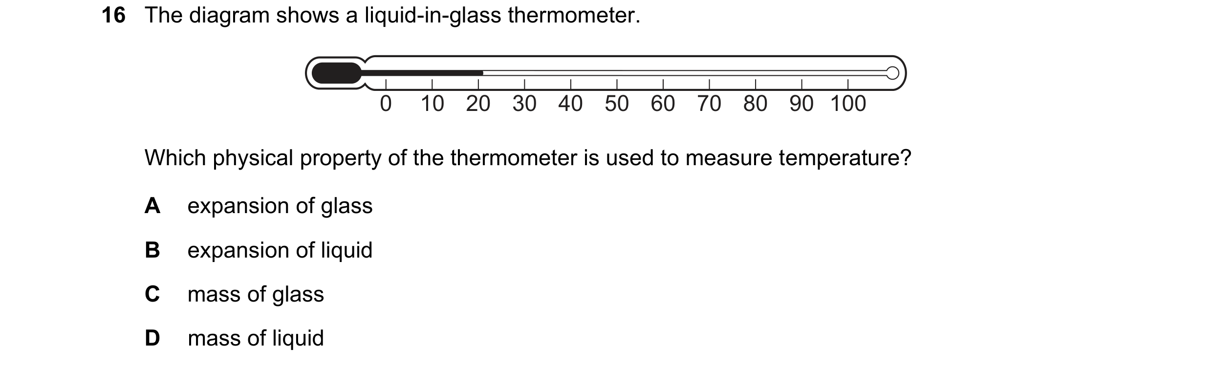 Question 19: The diagram shows a liquid-in-glass thermometer. 0 10 20 30 40 50 60 70 80 90 100 Which physical property of the thermometer is used to mea…