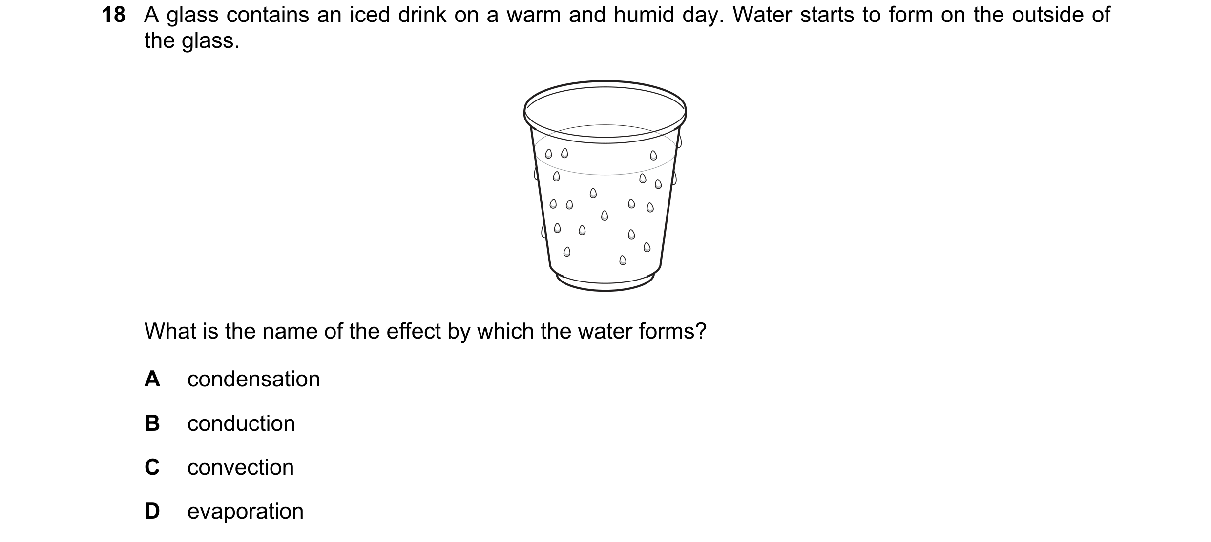 Question 28: A glass contains an iced drink on a warm and humid day. Water starts to form on the outside of the glass. What is the name of the effect by…