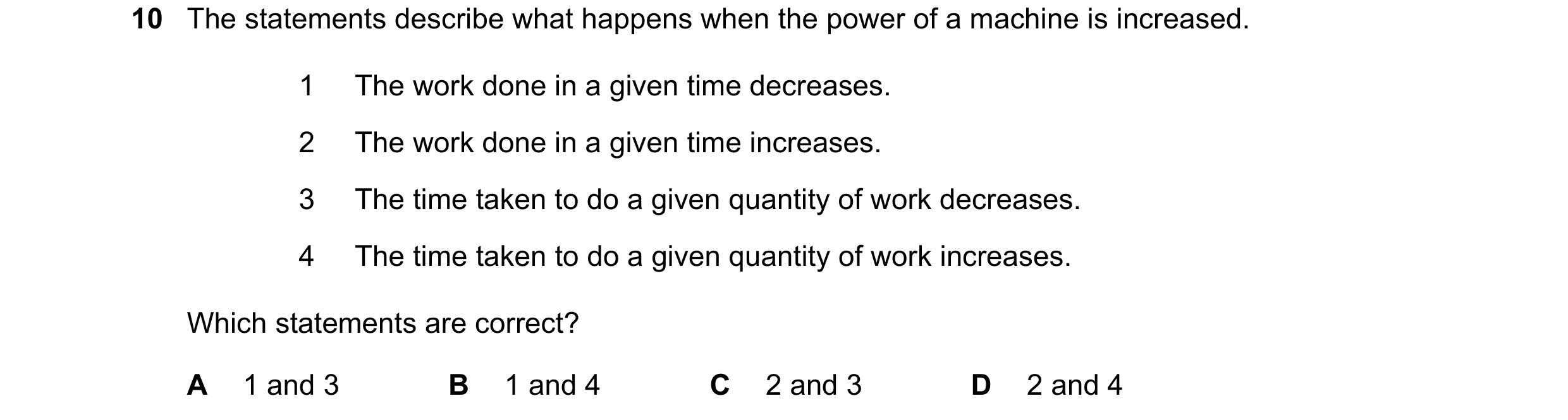 Question 44: The statements describe what happens when the power of a machine is increased. 1 The work done in a given time decreases. 2 The work done i…
