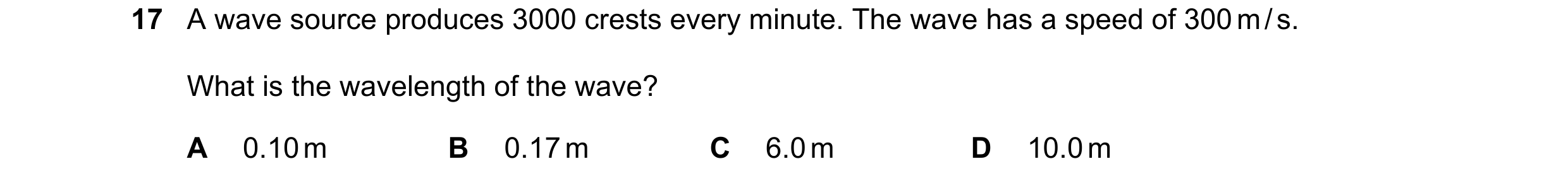 Question 22: A wave source produces 3000 crests every minute. The wave has a speed of 300 m / s. What is the wavelength of the wave? A 0.10 m B 0.17 m C…