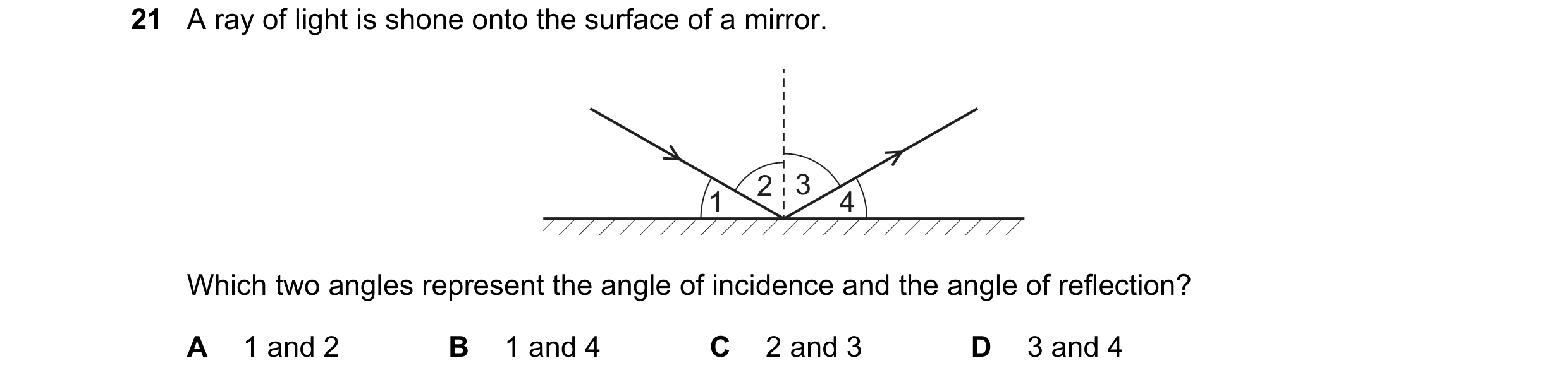 Question 34: A ray of light is shone onto the surface of a mirror. 2 3 1 4 Which two angles represent the angle of incidence and the angle of reflection…