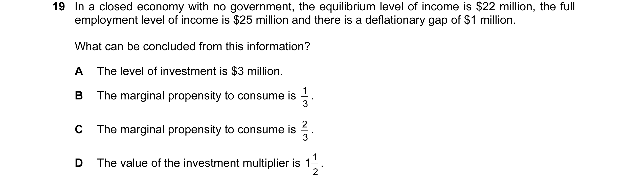 Question 68: In a closed economy with no government, the equilibrium level of income is $22 million, the full employment level of income is $25 million …