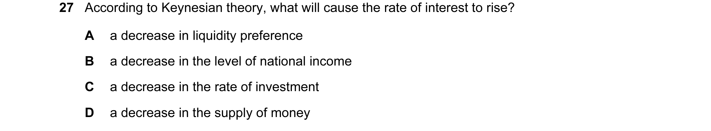Question 21: According to Keynesian theory, what will cause the rate of interest to rise? A a decrease in liquidity preference B a decrease in the level…