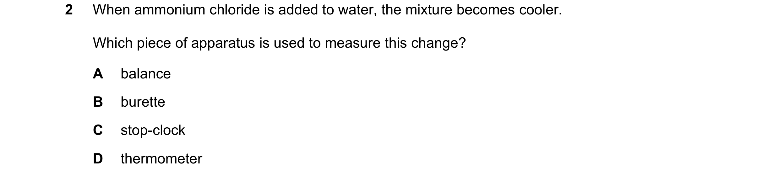 Question 23: When ammonium chloride is added to water, the mixture becomes cooler. Which piece of apparatus is used to measure this change? A balance B …