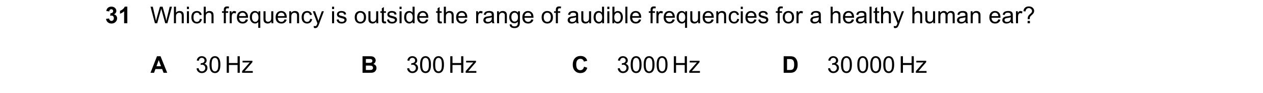 Question 17: Which frequency is outside the range of audible frequencies for a healthy human ear? A 30 Hz B 300 Hz C 3000 Hz D 30 000 Hz