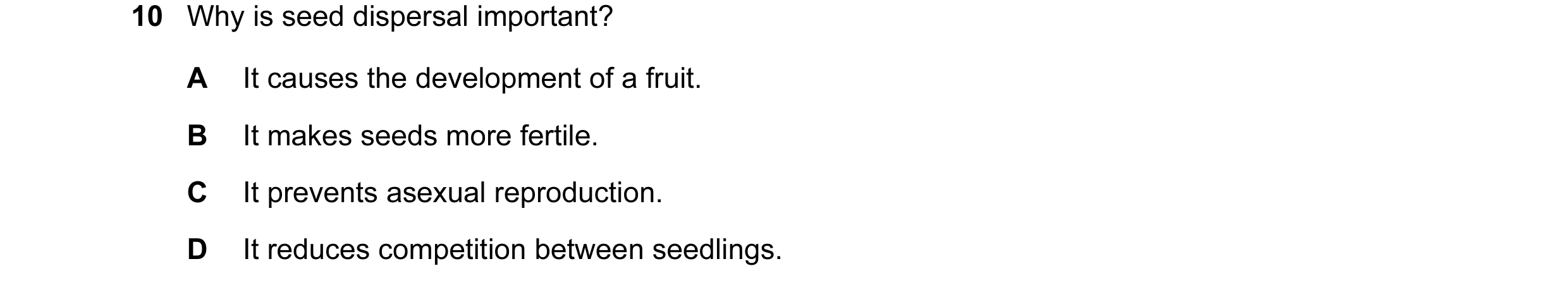 Question 13: Why is seed dispersal important? A It causes the development of a fruit. B It makes seeds more fertile. C It prevents asexual reproduction.…