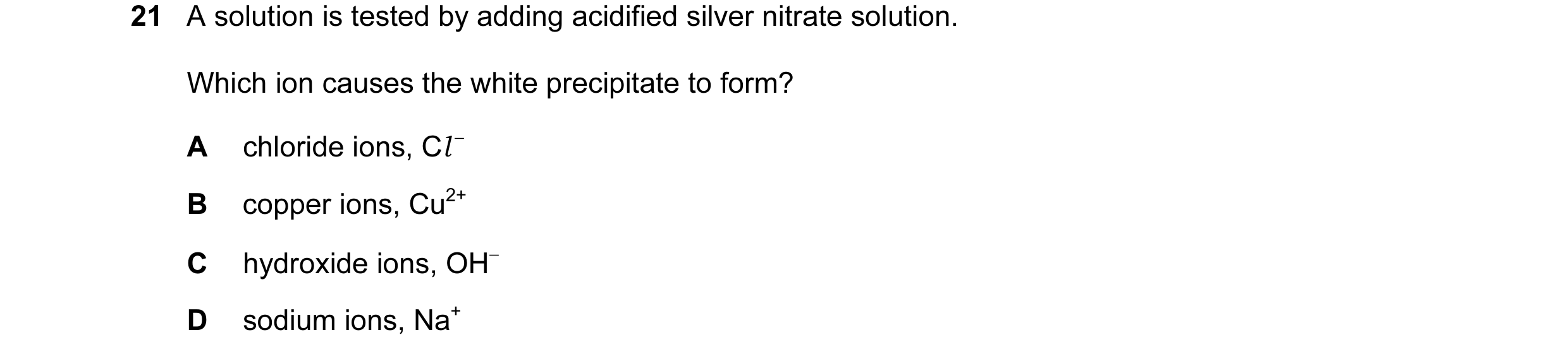 Question 30: A solution is tested by adding acidified silver nitrate solution. Which ion causes the white precipitate to form? A chloride ions, Cl − B c…