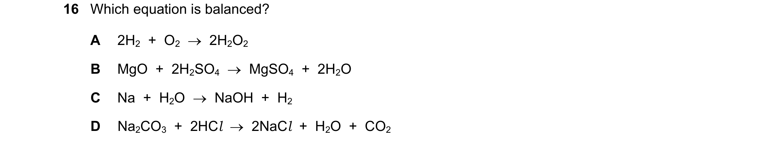 Question 33: Which equation is balanced? A 2H2 + O2 2H2O2 B MgO + 2H2SO4 MgSO4 + 2H2O C Na + H2O NaOH + H2 D Na2CO3 + 2HCl 2…