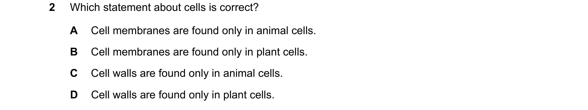 Question 50: Which statement about cells is correct? A Cell membranes are found only in animal cells. B Cell membranes are found only in plant cells. C …