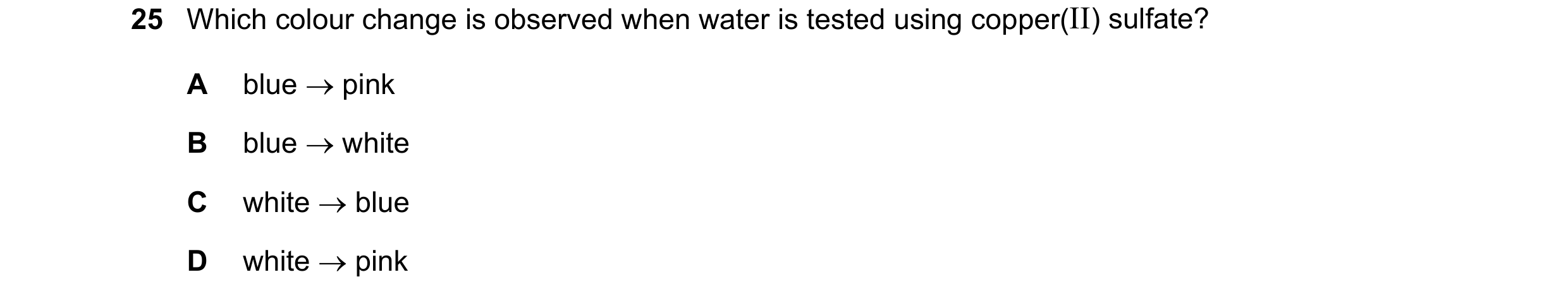 Question 35: Which colour change is observed when water is tested using copper(II) sulfate? A blue pink B blue white C white blue D white pink