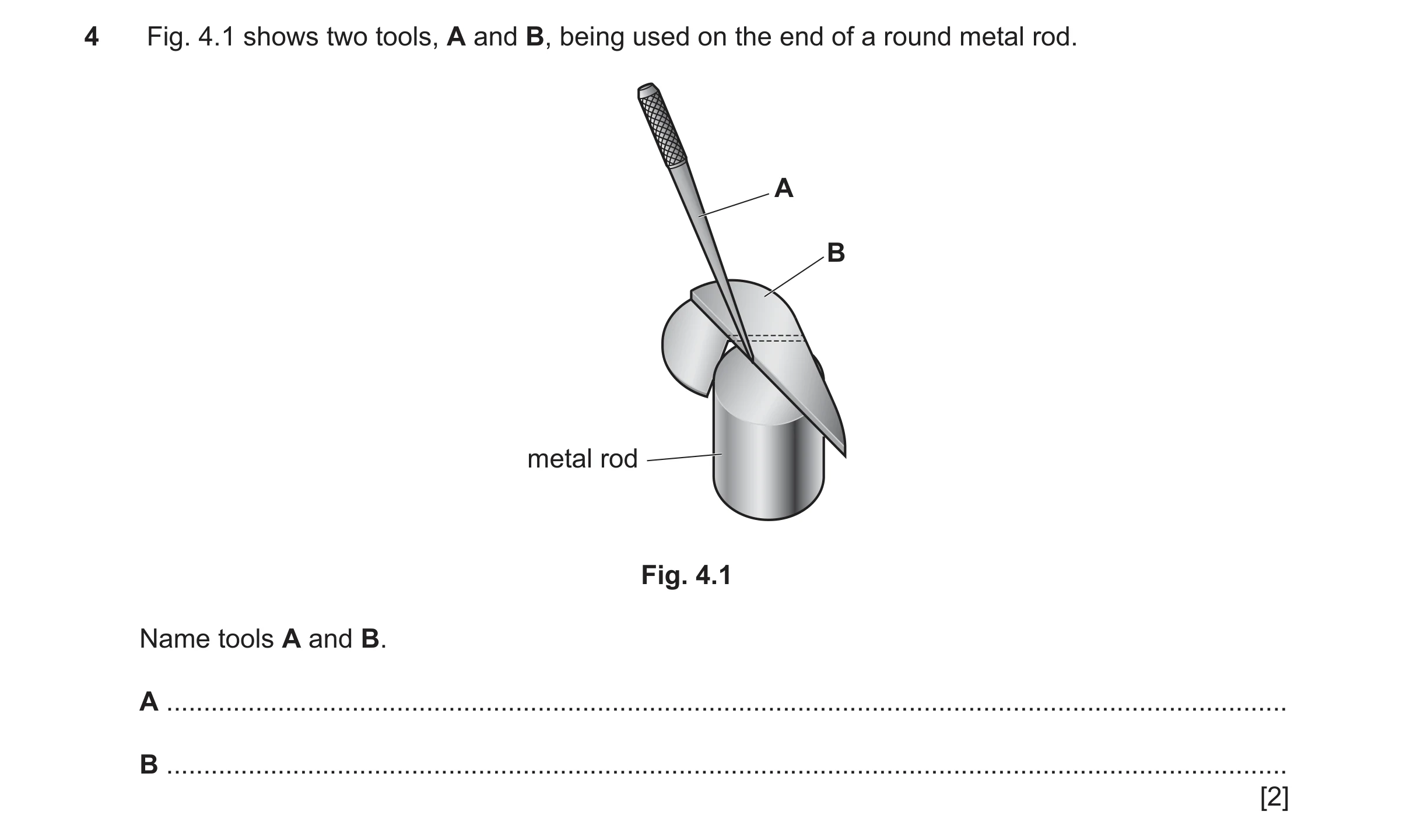 Question 78: Fig. 4.1 shows two tools, A and B, being used on the end of a round metal rod. A B metal rod Fig. 4.1 Name tools A and B. A ...............…