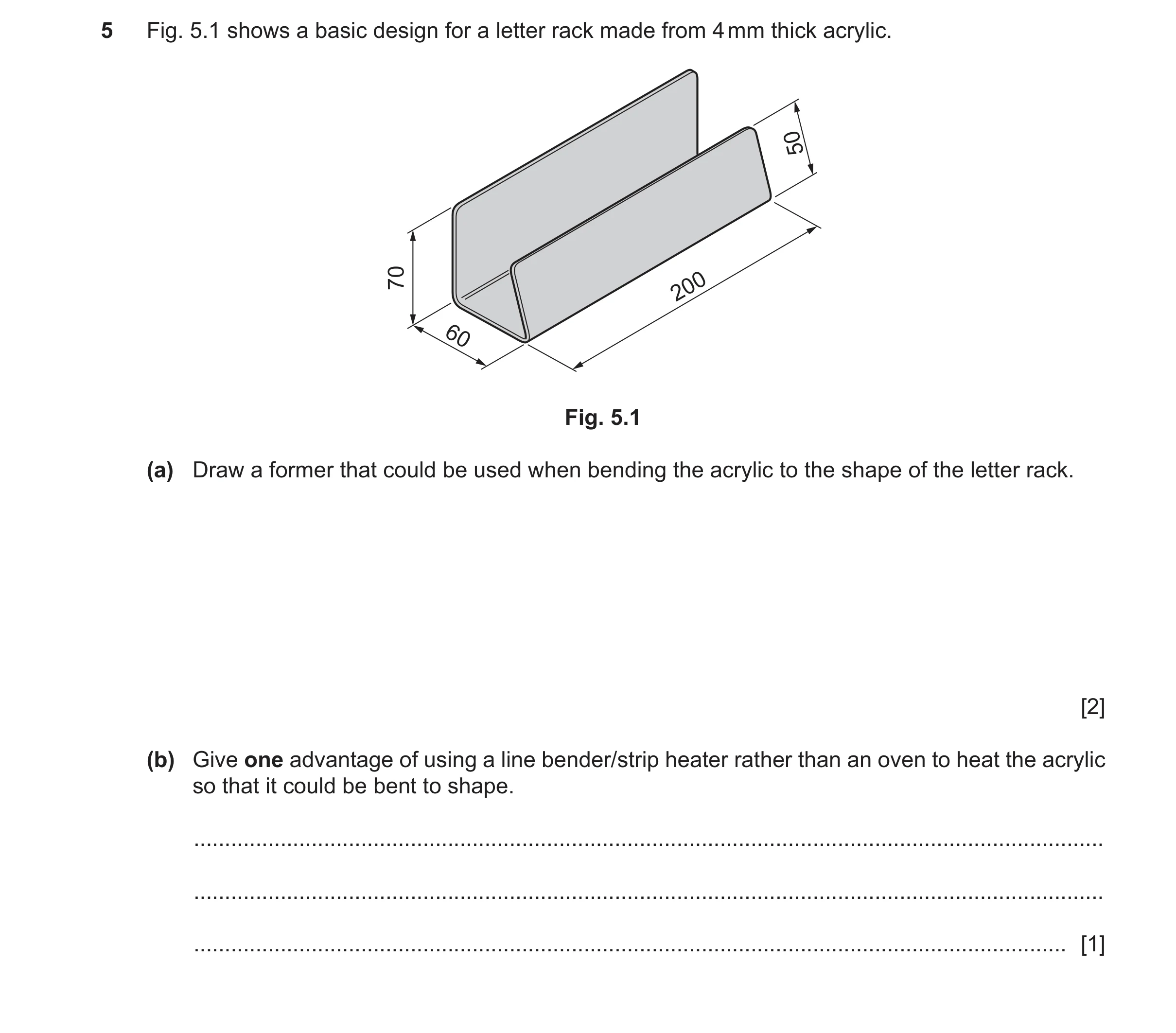 Question 441: Fig. 5.1 shows a basic design for a letter rack made from 4 mm thick acrylic. 50 70 200 60 Fig. 5.1 (a) Draw a former that could be used wh…