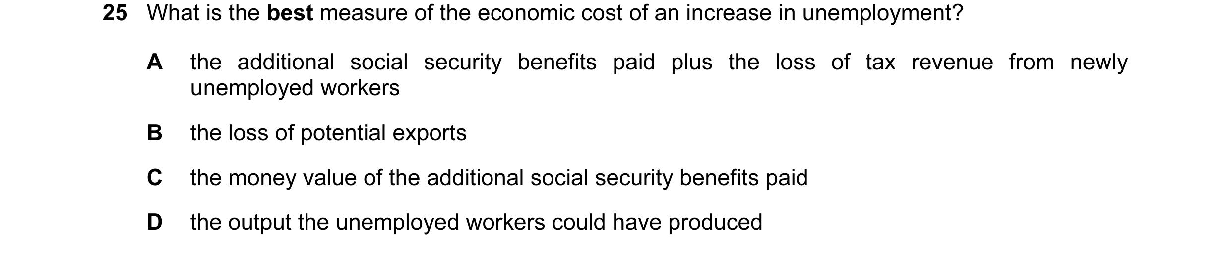 Question 48: What is the best measure of the economic cost of an increase in unemployment? A the additional social security benefits paid plus the loss …
