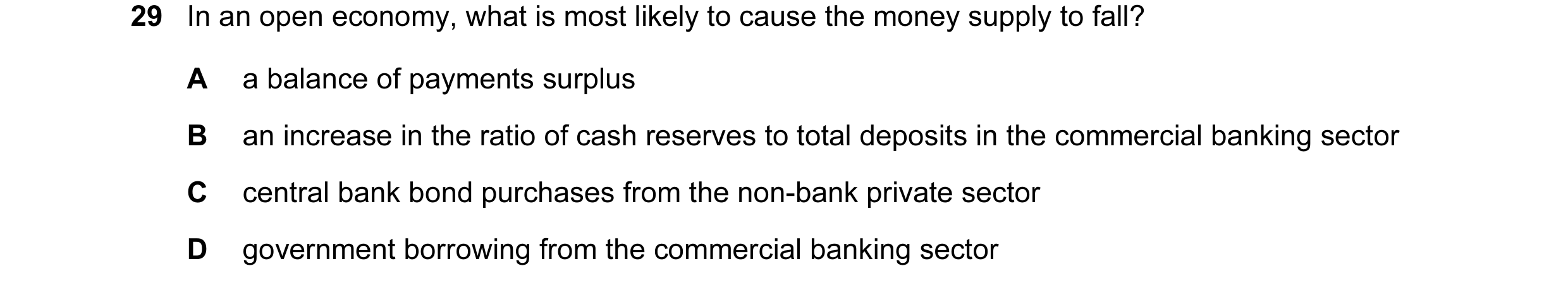 Question 101: In an open economy, what is most likely to cause the money supply to fall? A a balance of payments surplus B an increase in the ratio of ca…