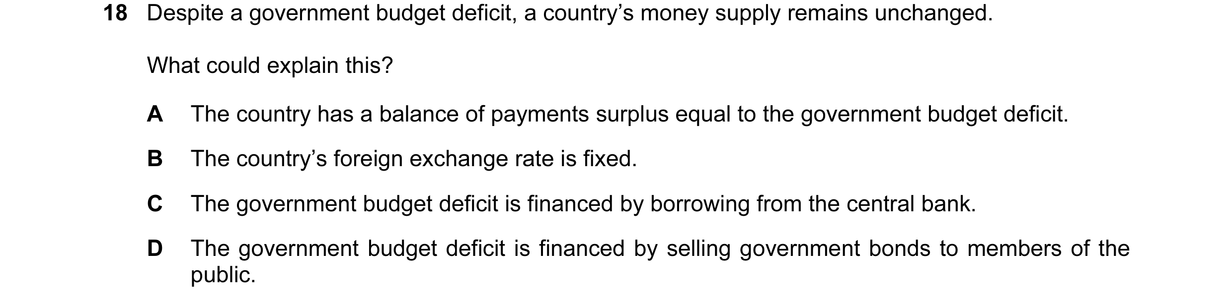 Question 47: Despite a government budget deficit, a country’s money supply remains unchanged. What could explain this? A The country has a balance of pa…