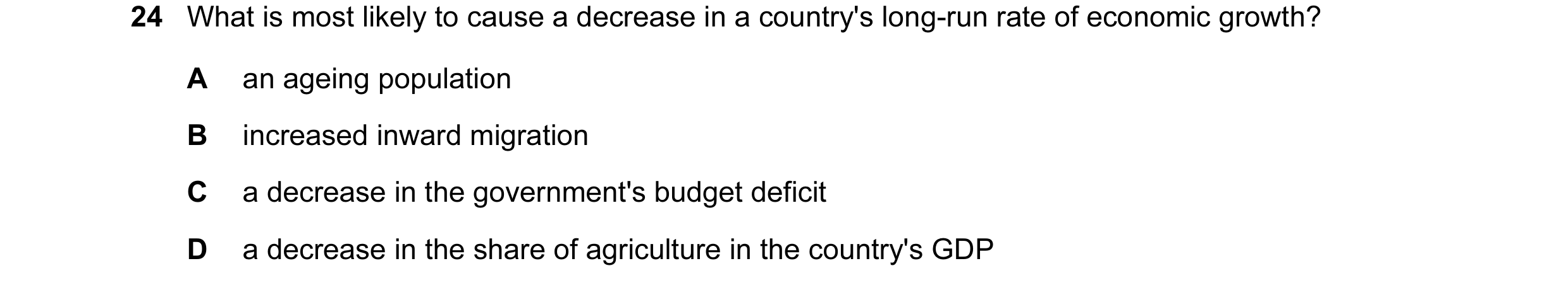 Question 34: What is most likely to cause a decrease in a country's long-run rate of economic growth? A an ageing population B increased inward migratio…