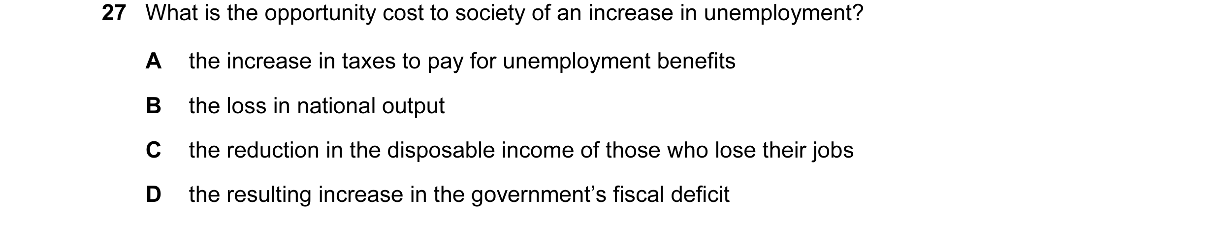 Question 9: What is the opportunity cost to society of an increase in unemployment? A the increase in taxes to pay for unemployment benefits B the loss…