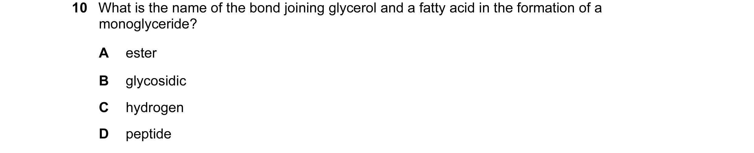Question 4: What is the name of the bond joining glycerol and a fatty acid in the formation of a monoglyceride? A ester B glycosidic C hydrogen D pepti…