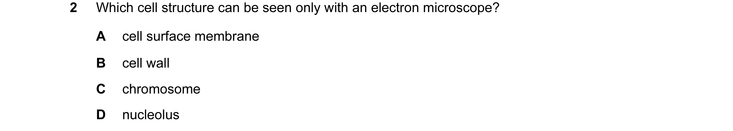 Question 1: Which cell structure can be seen only with an electron microscope? A cell surface membrane B cell wall C chromosome D nucleolus