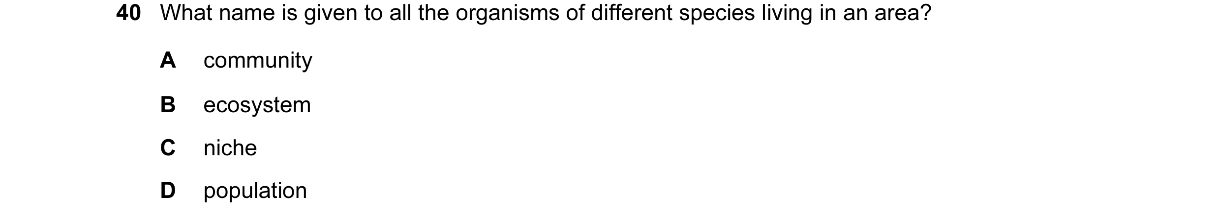 Question 1: What name is given to all the organisms of different species living in an area? A community B ecosystem C niche D population