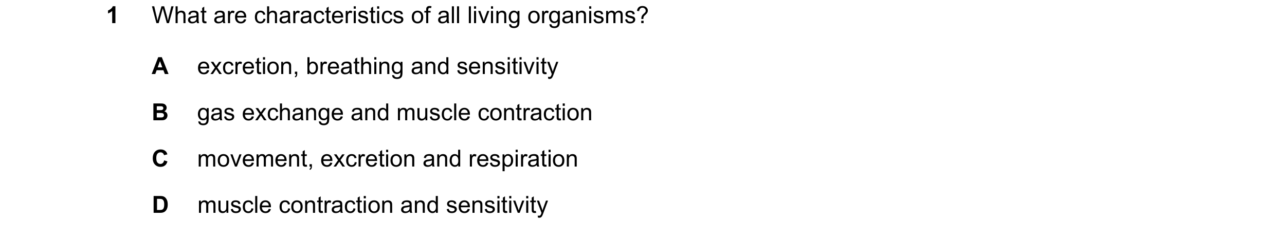 Question 100: What are characteristics of all living organisms? A excretion, breathing and sensitivity B gas exchange and muscle contraction C movement, …