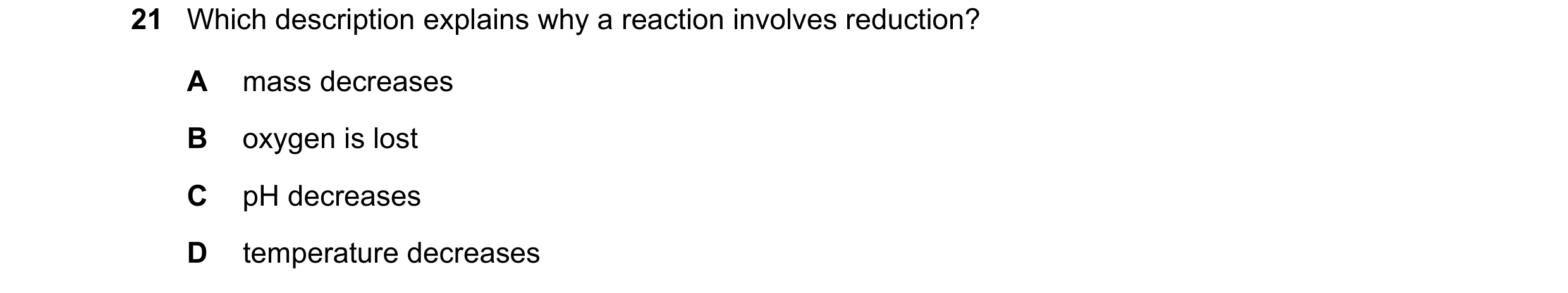 Question 83: Which description explains why a reaction involves reduction? A mass decreases B oxygen is lost C pH decreases D temperature decreases