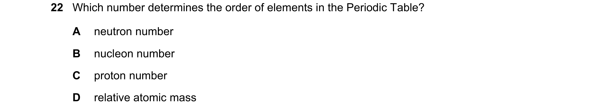 Question 51: Which number determines the order of elements in the Periodic Table? A neutron number B nucleon number C proton number D relative atomic ma…