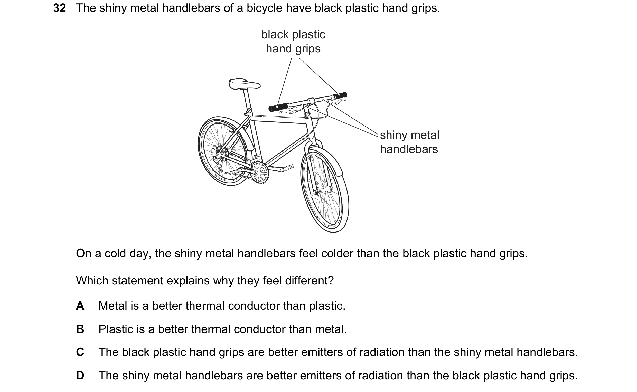 Question 99: The shiny metal handlebars of a bicycle have black plastic hand grips. black plastic hand grips shiny metal handlebars On a cold day, the s…