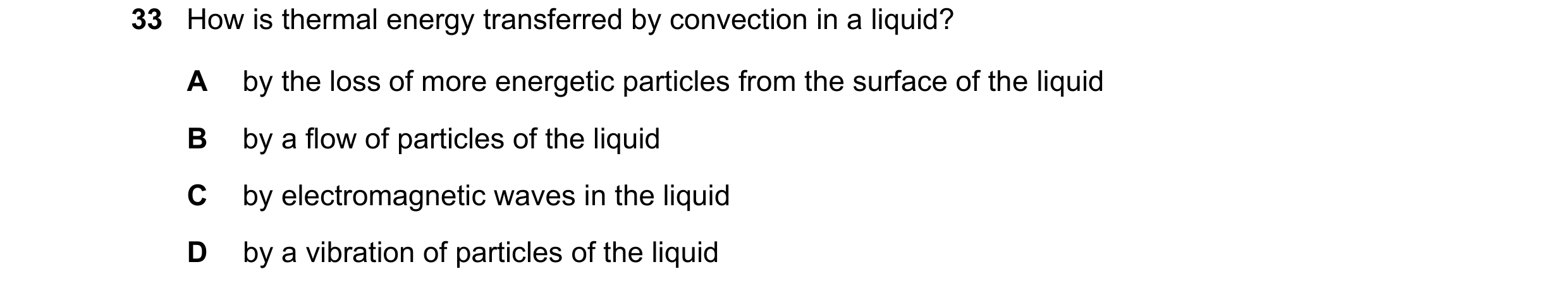 Question 100: How is thermal energy transferred by convection in a liquid? A by the loss of more energetic particles from the surface of the liquid B by …