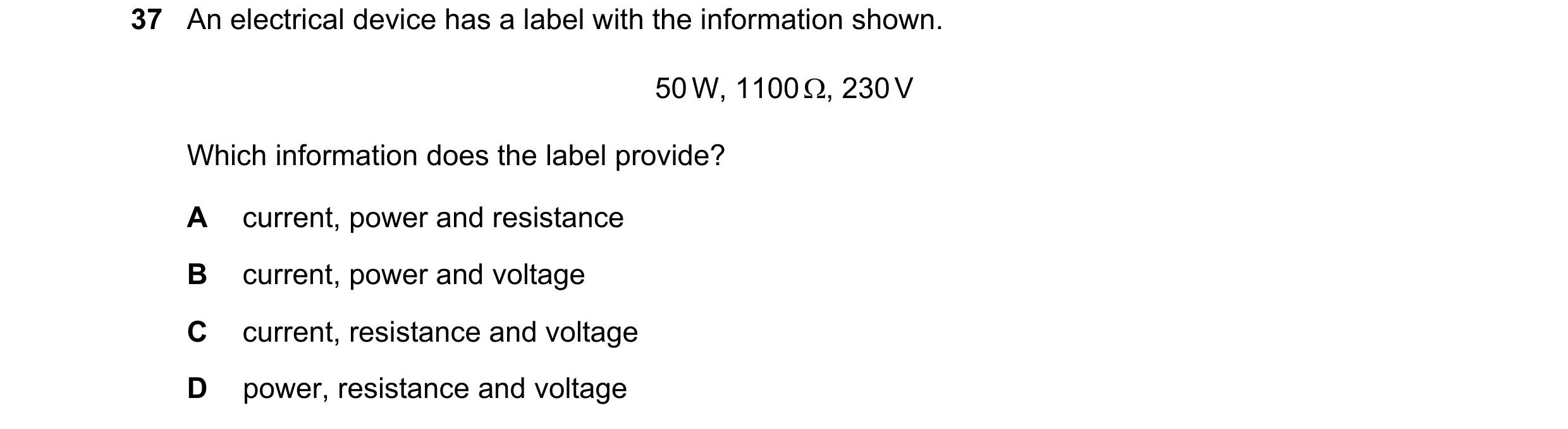 Question 145: An electrical device has a label with the information shown. 50 W, 1100 , 230 V Which information does the label provide? A current, power…