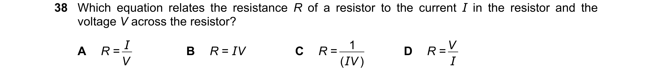 Question 146: Which equation relates the resistance R of a resistor to the current I in the resistor and the voltage V across the resistor? I 1 V A R = B…