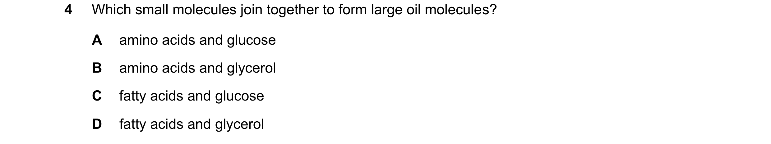 Question 81: Which small molecules join together to form large oil molecules? A amino acids and glucose B amino acids and glycerol C fatty acids and glu…