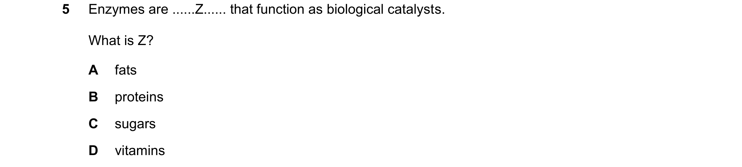 Question 83: Enzymes are ......Z...... that function as biological catalysts. What is Z? A fats B proteins C sugars D vitamins