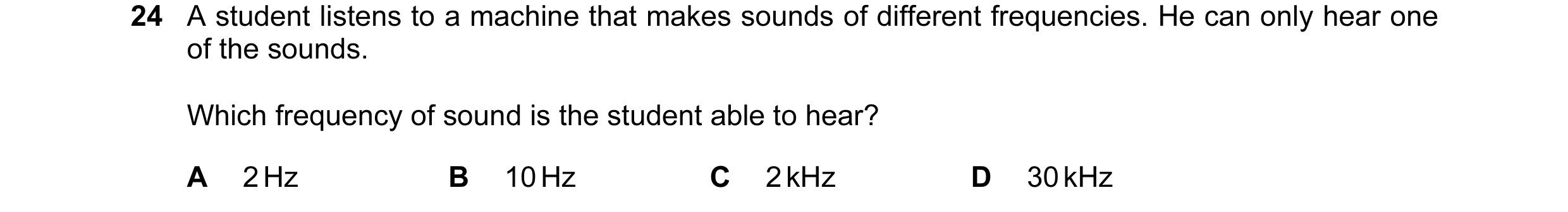 Question 42: A student listens to a machine that makes sounds of different frequencies. He can only hear one of the sounds. Which frequency of sound is …