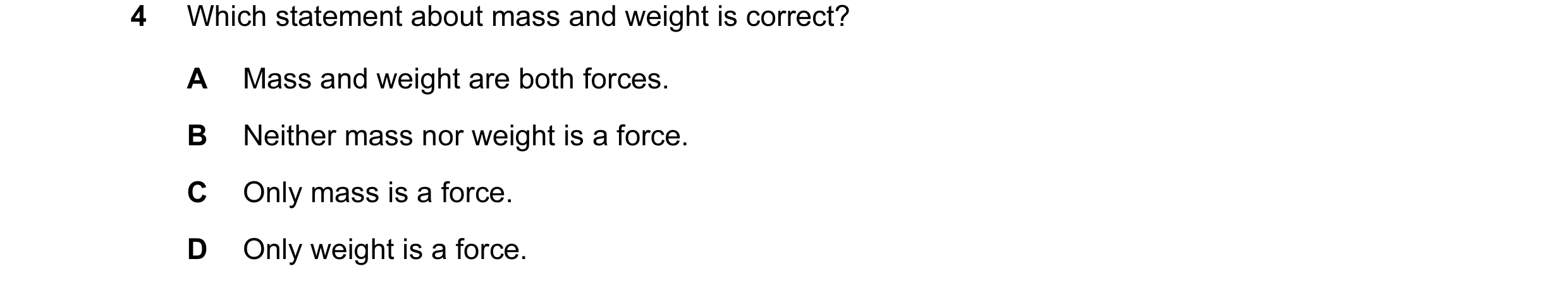 Question 48: Which statement about mass and weight is correct? A Mass and weight are both forces. B Neither mass nor weight is a force. C Only mass is a…