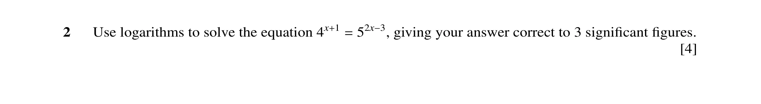 Question 19: giving your answer correct to 3 signiﬁcant ﬁgures.2 Use logarithms to solve the equation 4x+1 = 52x−3, [4]