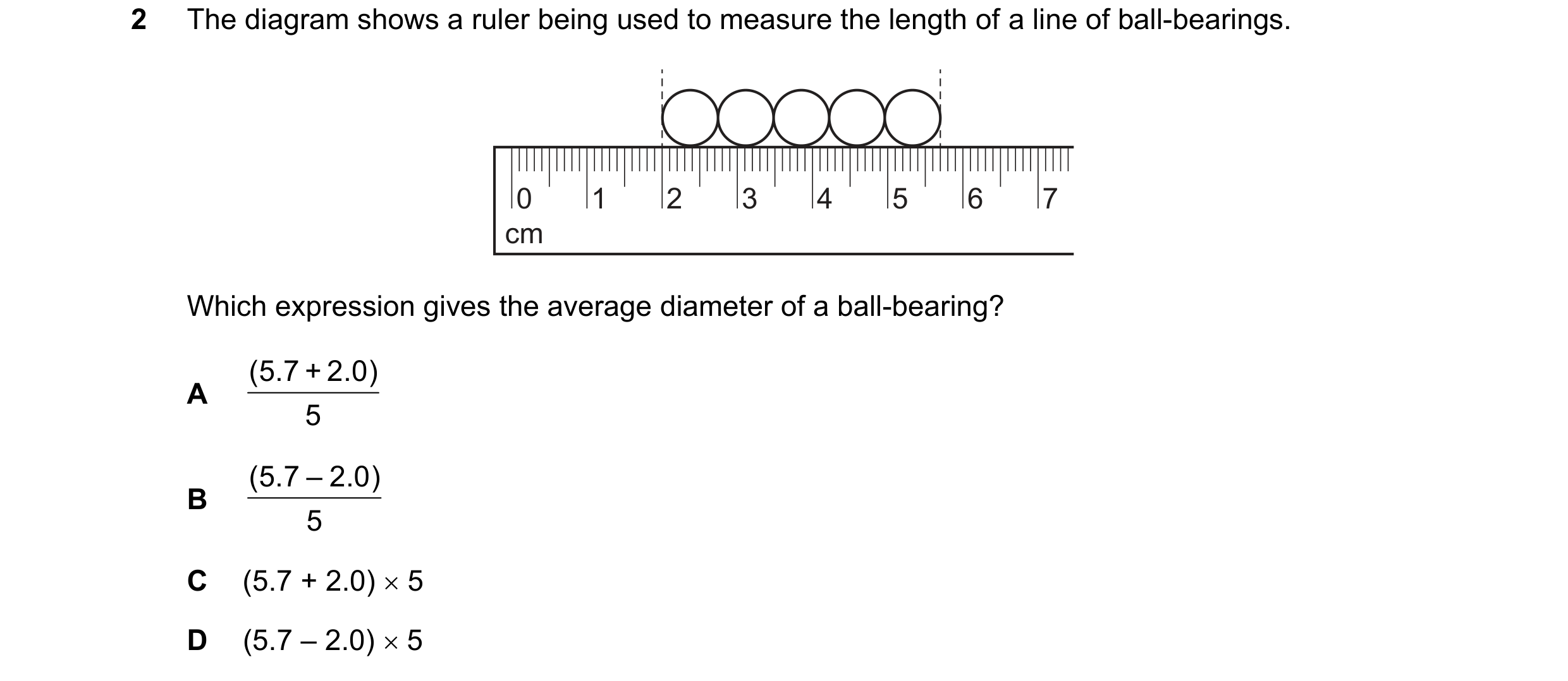 Question 219: The diagram shows a ruler being used to measure the length of a line of ball-bearings. 0 1 2 3 4 5 6 7 cm Which expression gives the averag…