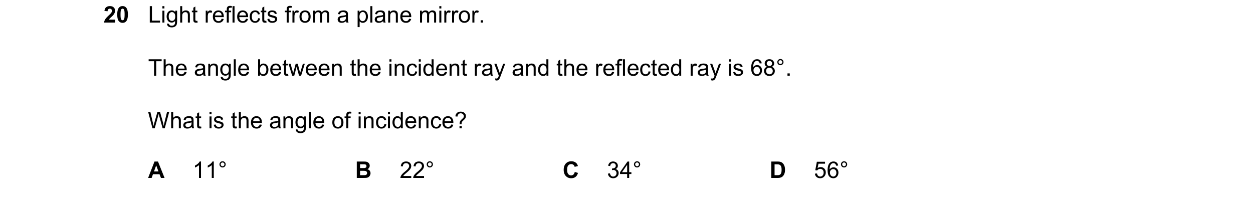 Question 248: Light reflects from a plane mirror. The angle between the incident ray and the reflected ray is 68°. What is the angle of incidence? A 11° …