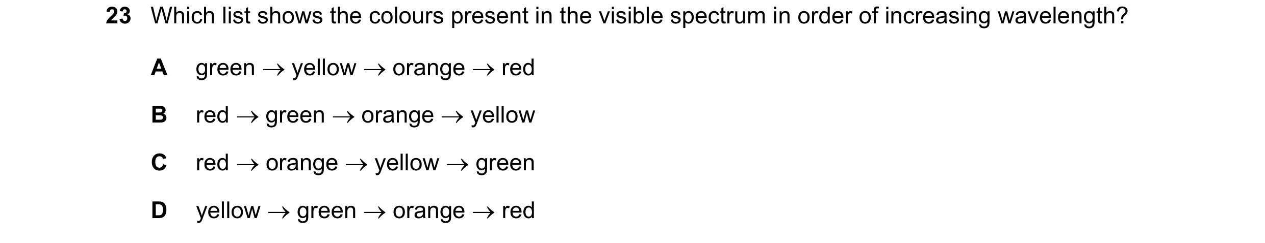 Question 152: Which list shows the colours present in the visible spectrum in order of increasing wavelength? A green  yellow  orange  red B red  gre…