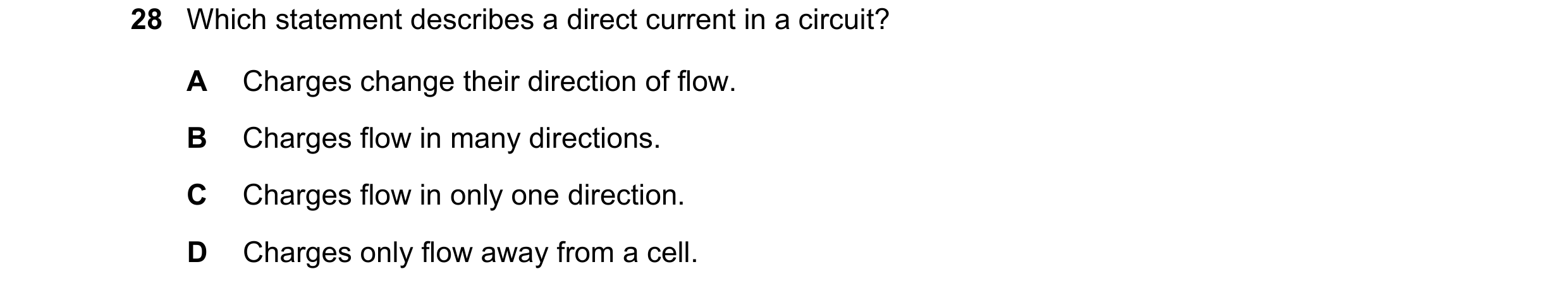 Question 391: Which statement describes a direct current in a circuit? A Charges change their direction of flow. B Charges flow in many directions. C Cha…